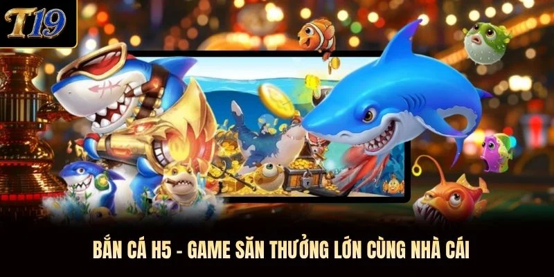 Bắn Cá H5 - Game Săn Thưởng Lớn Cùng Nhà Cái