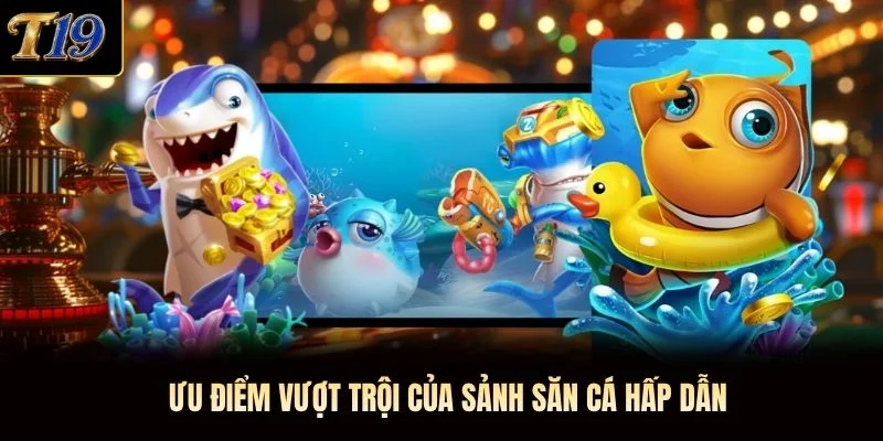 Ưu điểm vượt trội của sảnh săn cá hấp dẫn